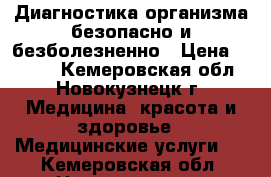 Диагностика организма безопасно и безболезненно › Цена ­ 2 000 - Кемеровская обл., Новокузнецк г. Медицина, красота и здоровье » Медицинские услуги   . Кемеровская обл.,Новокузнецк г.